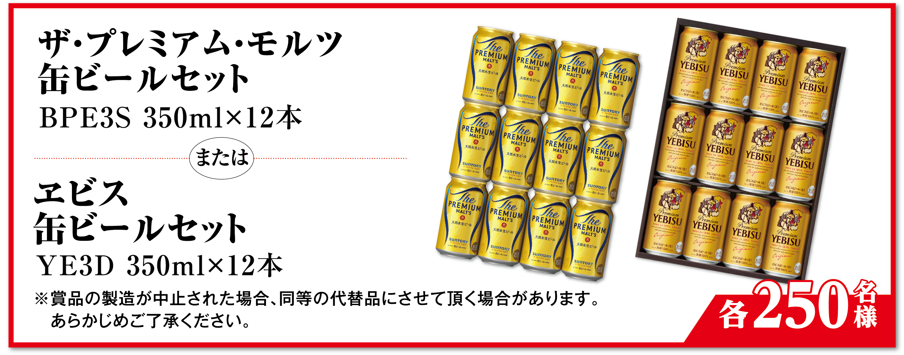 ご褒美コース 万代で購入した対象商品1,000円(税抜)以上を含む2,000円(税抜)以上のレシート(複数枚可)で応募しよう! ザ・プレミアム・モルツ 缶ビールセットBPE3S 350ml×12本【250名様】または ヱビス 缶ビールセット YE3D 350ml×12本【250名様】※賞品の製造が中止された場合、同等の代替品にさせて頂く場合があります。あらかじめご了承ください。