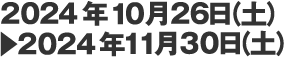 2024年10月26日（土）▶　2024年11月30日（土）